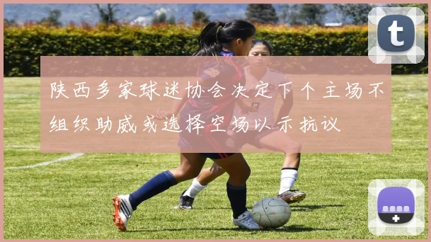 陕西多家球迷协会决定下个主场不组织助威或选择空场以示抗议