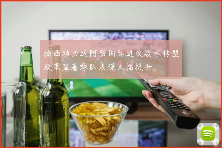 梅西助力迈阿密国际进攻战术转型效果显著球队表现大幅提升