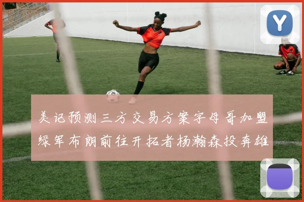 美记预测三方交易方案字母哥加盟绿军布朗前往开拓者杨瀚森投奔雄鹿