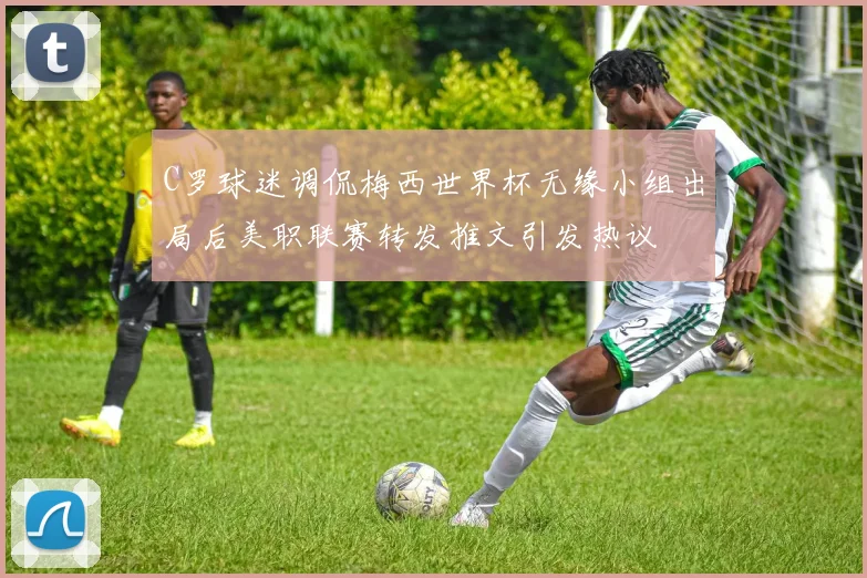 C罗球迷调侃梅西世界杯无缘小组出局后美职联赛转发推文引发热议