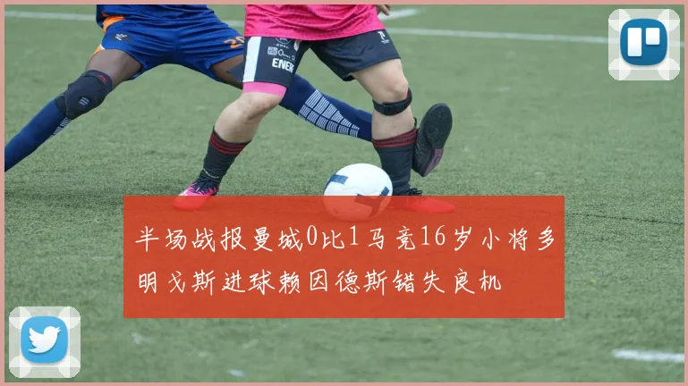 半场战报曼城0比1马竞16岁小将多明戈斯进球赖因德斯错失良机