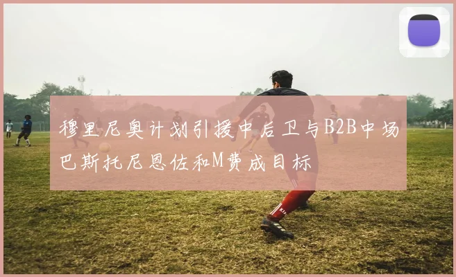 穆里尼奥计划引援中后卫与B2B中场巴斯托尼恩佐和M费成目标