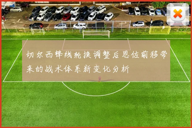 切尔西锋线轮换调整后恩佐前移带来的战术体系新变化分析