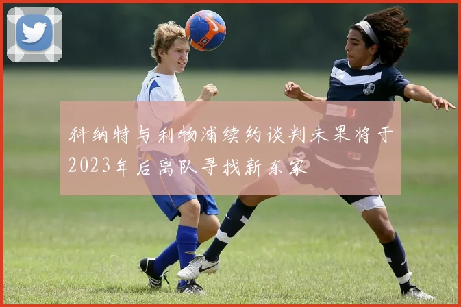 科纳特与利物浦续约谈判未果将于2023年后离队寻找新东家