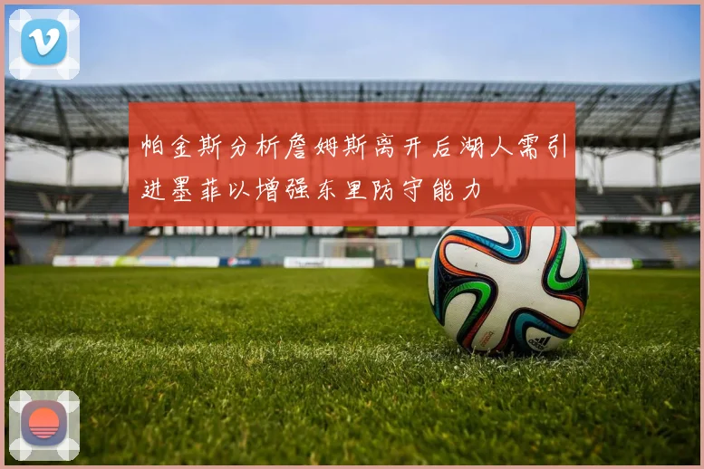 帕金斯分析詹姆斯离开后湖人需引进墨菲以增强东里防守能力