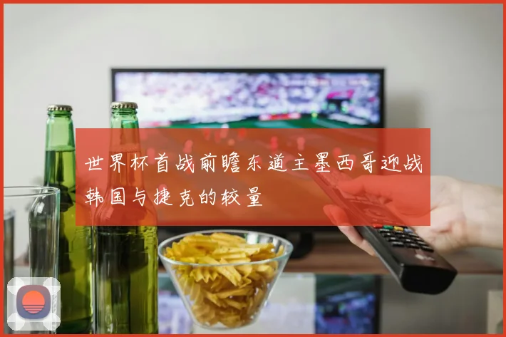 世界杯首战前瞻东道主墨西哥迎战韩国与捷克的较量