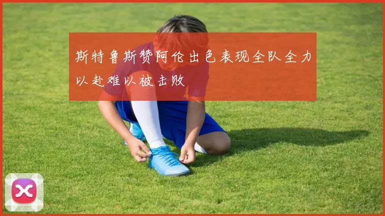 斯特鲁斯赞阿伦出色表现全队全力以赴难以被击败