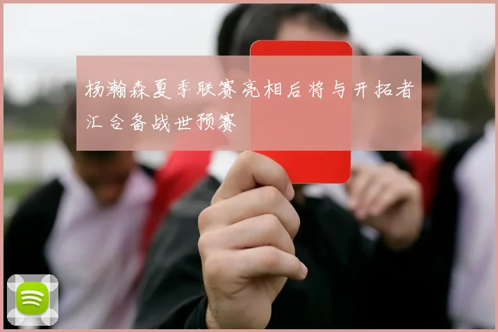 杨瀚森夏季联赛亮相后将与开拓者汇合备战世预赛