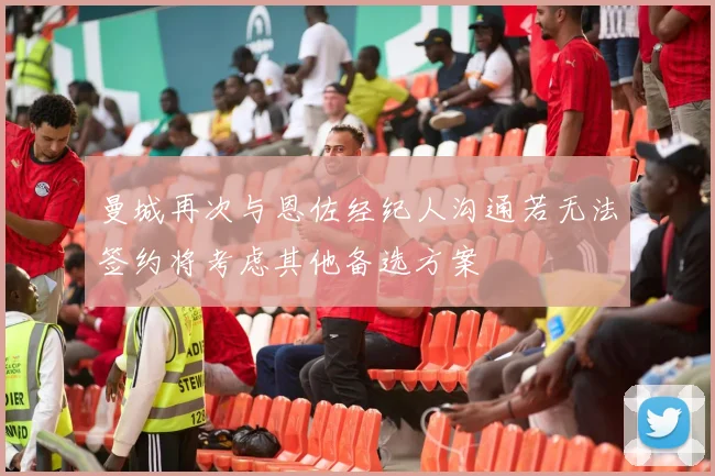曼城再次与恩佐经纪人沟通若无法签约将考虑其他备选方案