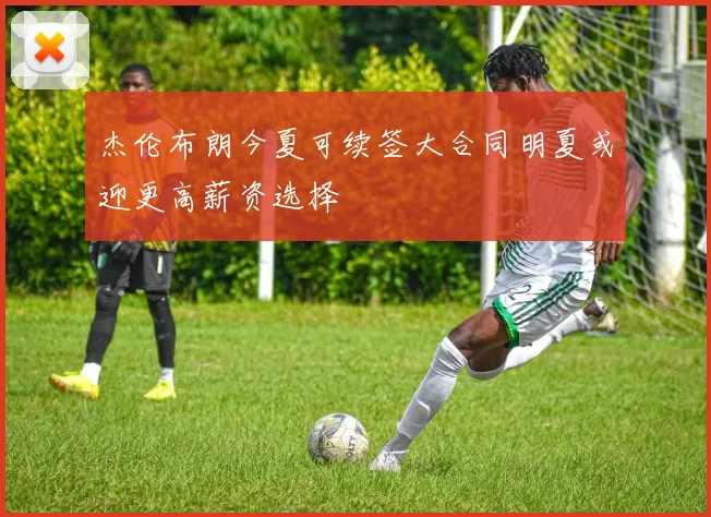 杰伦布朗今夏可续签大合同明夏或迎更高薪资选择