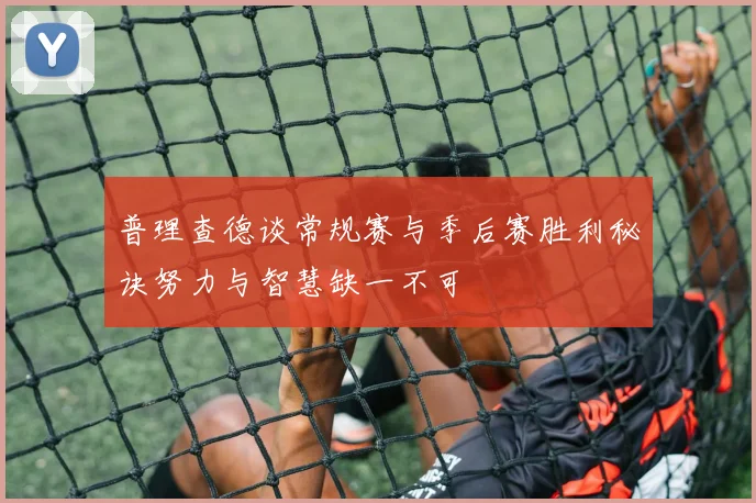 普理查德谈常规赛与季后赛胜利秘诀努力与智慧缺一不可