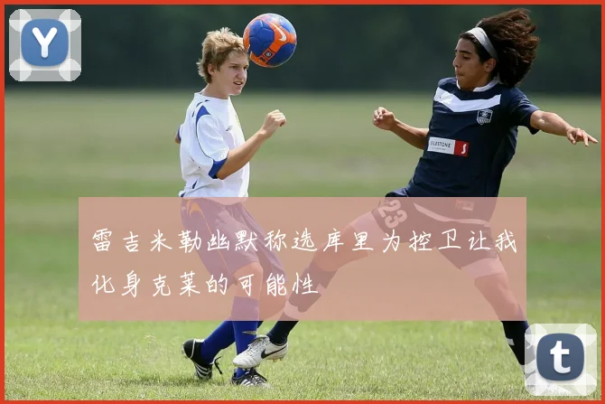 雷吉米勒幽默称选库里为控卫让我化身克莱的可能性