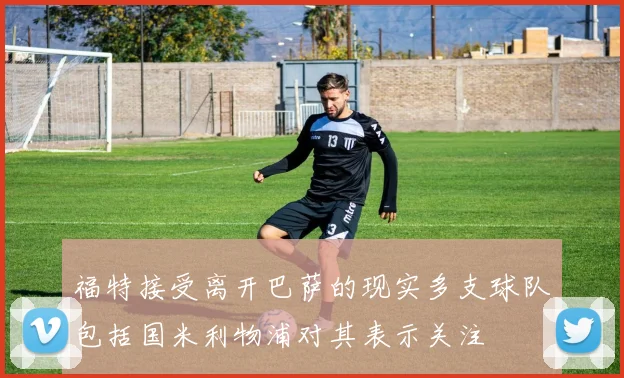 福特接受离开巴萨的现实多支球队包括国米利物浦对其表示关注