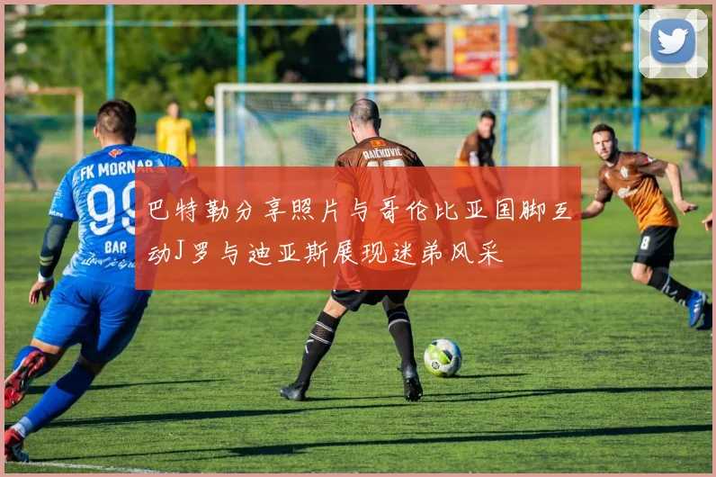巴特勒分享照片与哥伦比亚国脚互动J罗与迪亚斯展现迷弟风采