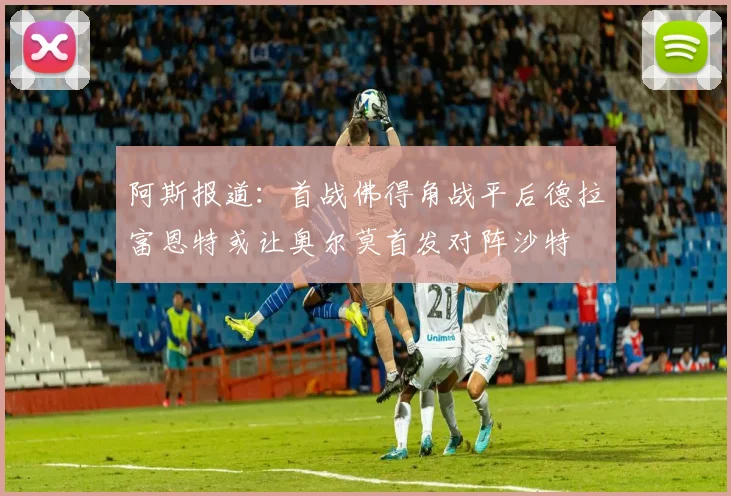 阿斯报道:首战佛得角战平后德拉富恩特或让奥尔莫首发对阵沙特