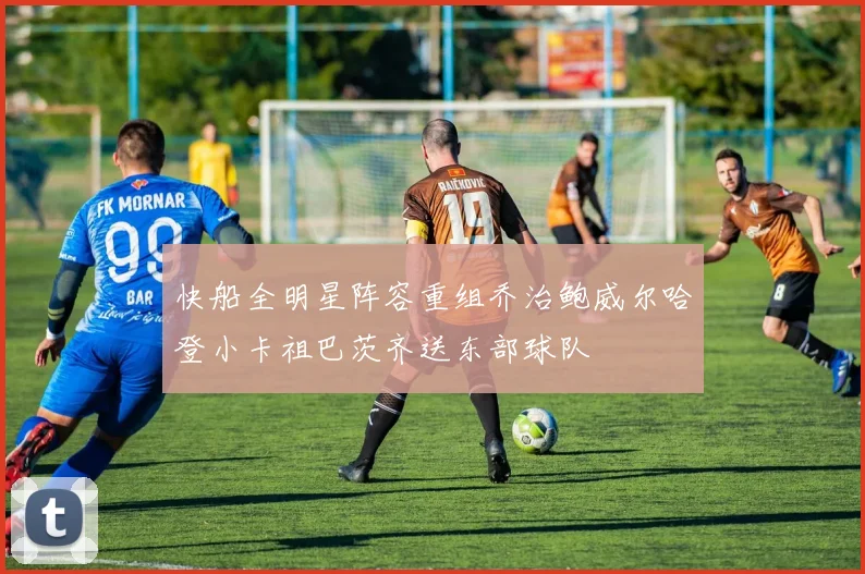 快船全明星阵容重组乔治鲍威尔哈登小卡祖巴茨齐送东部球队