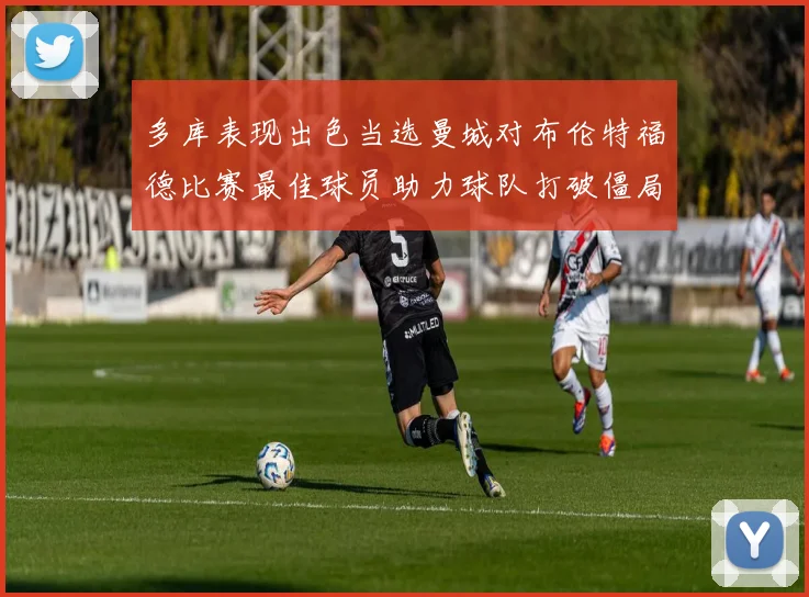 多库表现出色当选曼城对布伦特福德比赛最佳球员助力球队打破僵局