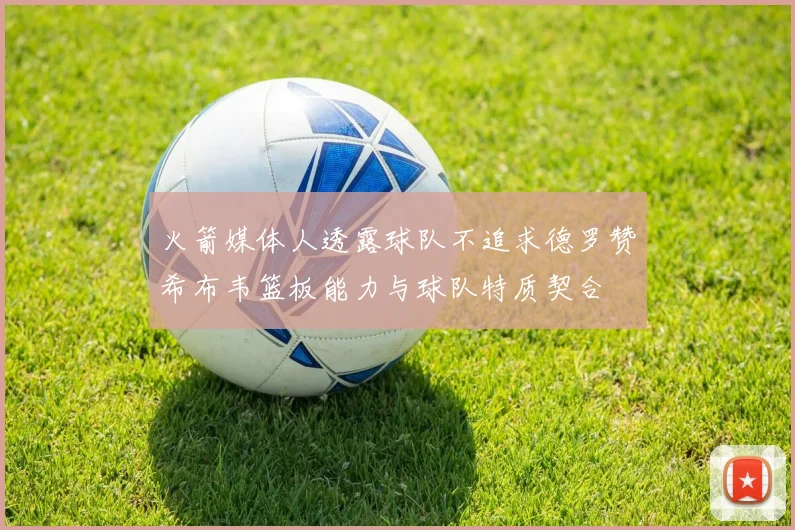 火箭媒体人透露球队不追求德罗赞希布韦篮板能力与球队特质契合