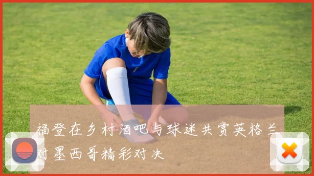 福登在乡村酒吧与球迷共赏英格兰对墨西哥精彩对决