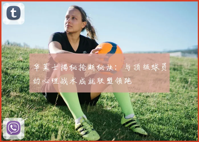 华莱士揭秘抢断秘诀:与顶级球员的心理战术成就联盟领跑