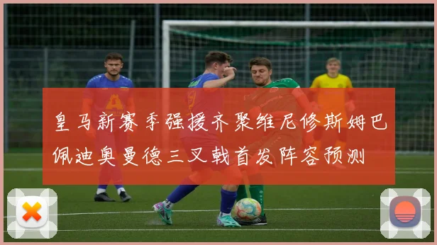 皇马新赛季强援齐聚维尼修斯姆巴佩迪奥曼德三叉戟首发阵容预测