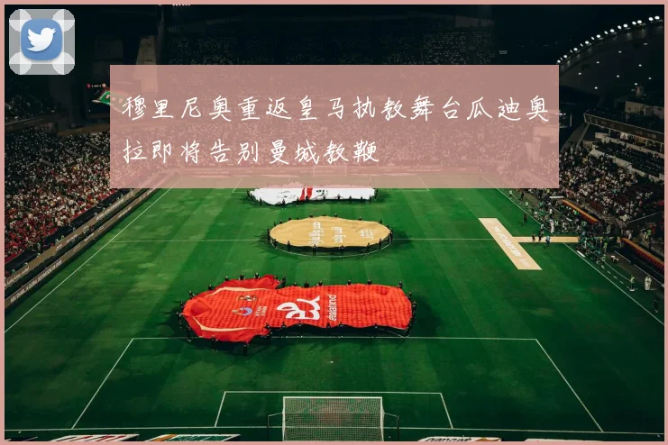 穆里尼奥重返皇马执教舞台瓜迪奥拉即将告别曼城教鞭