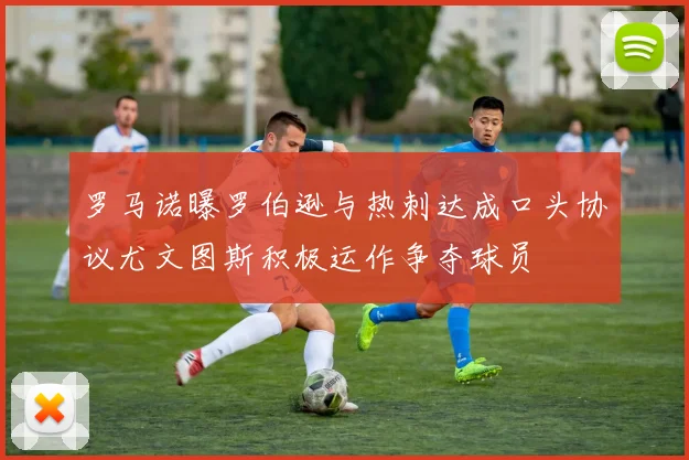 罗马诺曝罗伯逊与热刺达成口头协议尤文图斯积极运作争夺球员