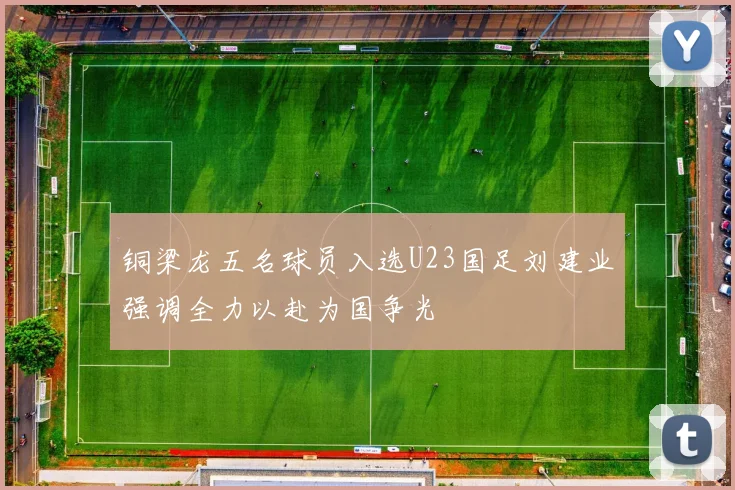 铜梁龙五名球员入选U23国足刘建业强调全力以赴为国争光