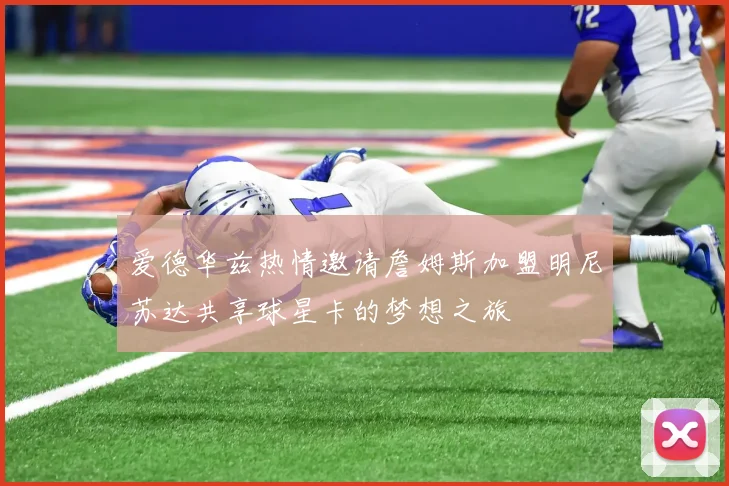 爱德华兹热情邀请詹姆斯加盟明尼苏达共享球星卡的梦想之旅